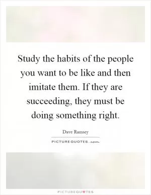 Study the habits of the people you want to be like and then imitate them. If they are succeeding, they must be doing something right Picture Quote #1
