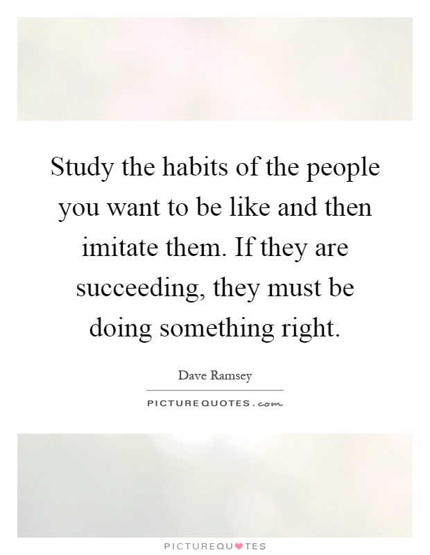 Study the habits of the people you want to be like and then imitate them. If they are succeeding, they must be doing something right Picture Quote #1