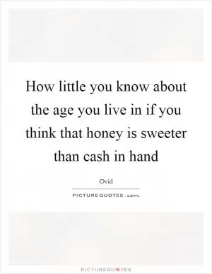 How little you know about the age you live in if you think that honey is sweeter than cash in hand Picture Quote #1