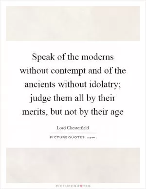 Speak of the moderns without contempt and of the ancients without idolatry; judge them all by their merits, but not by their age Picture Quote #1