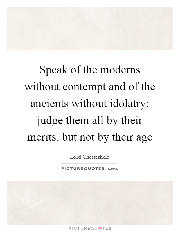 Speak of the moderns without contempt and of the ancients without idolatry; judge them all by their merits, but not by their age Picture Quote #1
