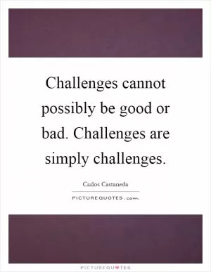 Challenges cannot possibly be good or bad. Challenges are simply challenges Picture Quote #1