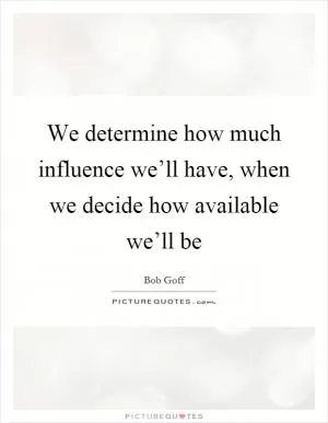 We determine how much influence we’ll have, when we decide how available we’ll be Picture Quote #1