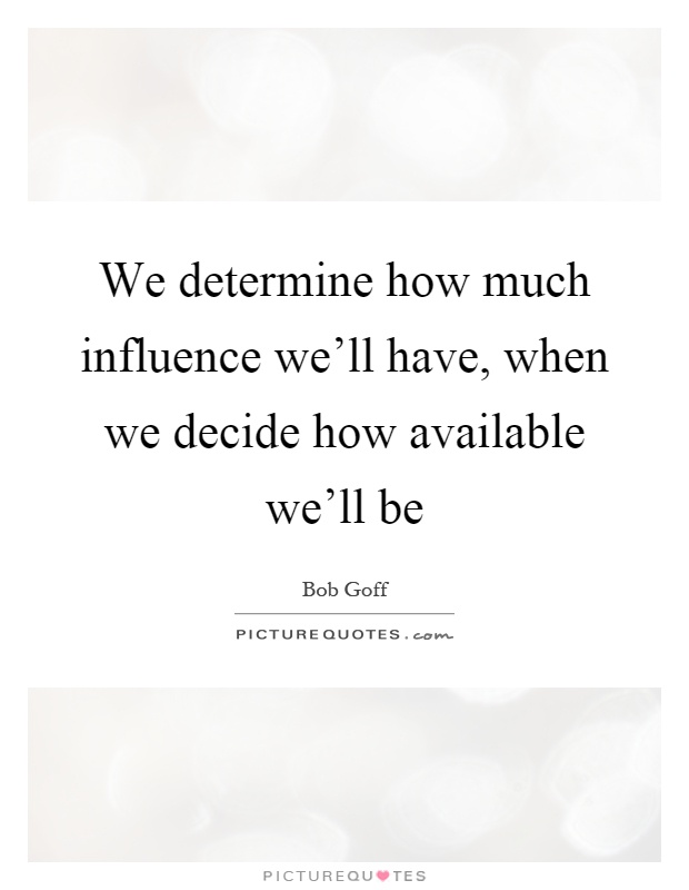 We determine how much influence we'll have, when we decide how available we'll be Picture Quote #1
