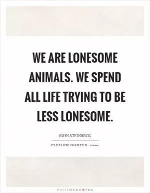 We are lonesome animals. We spend all life trying to be less lonesome Picture Quote #1