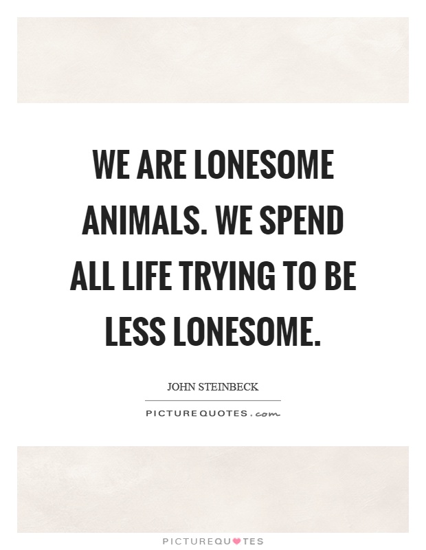 We are lonesome animals. We spend all life trying to be less lonesome Picture Quote #1