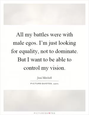 All my battles were with male egos. I’m just looking for equality, not to dominate. But I want to be able to control my vision Picture Quote #1