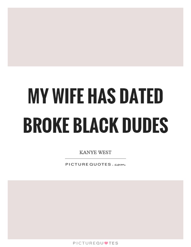 My wife has dated broke black dudes Picture Quote #1