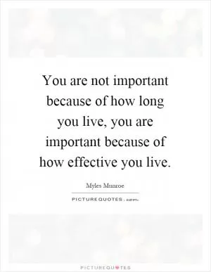 You are not important because of how long you live, you are important because of how effective you live Picture Quote #1