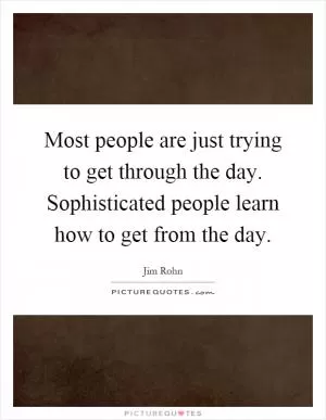 Most people are just trying to get through the day. Sophisticated people learn how to get from the day Picture Quote #1