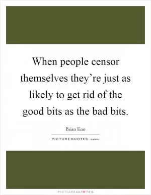 When people censor themselves they’re just as likely to get rid of the good bits as the bad bits Picture Quote #1