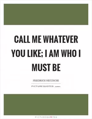 Call me whatever you like; I am who I must be Picture Quote #1