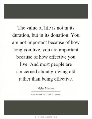 The value of life is not in its duration, but in its donation. You are not important because of how long you live, you are important because of how effective you live. And most people are concerned about growing old rather than being effective Picture Quote #1