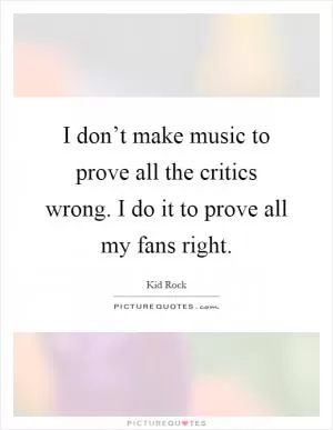 I don’t make music to prove all the critics wrong. I do it to prove all my fans right Picture Quote #1