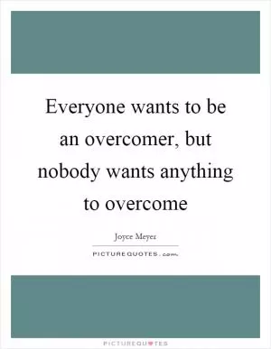 Everyone wants to be an overcomer, but nobody wants anything to overcome Picture Quote #1