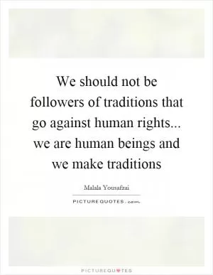We should not be followers of traditions that go against human rights... we are human beings and we make traditions Picture Quote #1