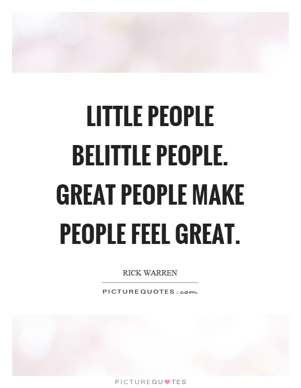 Little people belittle people. Great people make people feel great Picture Quote #1
