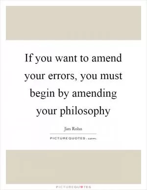 If you want to amend your errors, you must begin by amending your philosophy Picture Quote #1