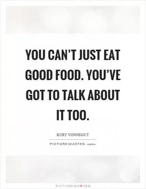 You can’t just eat good food. You’ve got to talk about it too Picture Quote #1