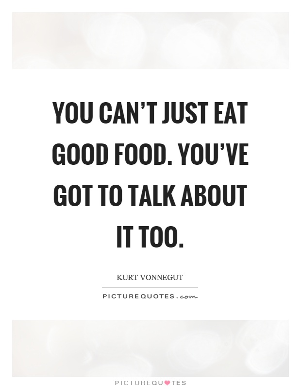 You can't just eat good food. You've got to talk about it too Picture Quote #1