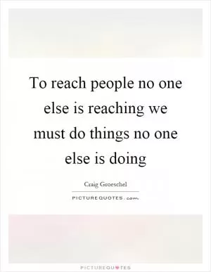 To reach people no one else is reaching we must do things no one else is doing Picture Quote #1