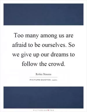 Too many among us are afraid to be ourselves. So we give up our dreams to follow the crowd Picture Quote #1