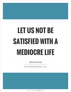 Let us not be satisfied with a mediocre life Picture Quote #1