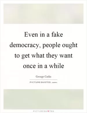 Even in a fake democracy, people ought to get what they want once in a while Picture Quote #1