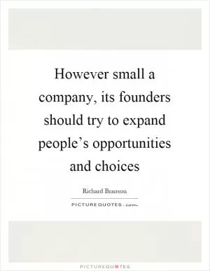 However small a company, its founders should try to expand people’s opportunities and choices Picture Quote #1
