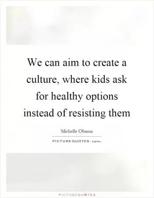 We can aim to create a culture, where kids ask for healthy options instead of resisting them Picture Quote #1