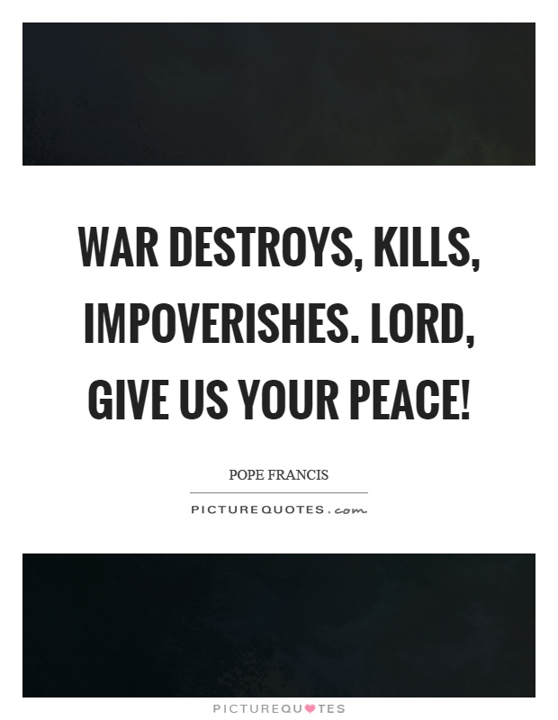War destroys, kills, impoverishes. Lord, give us your peace! Picture Quote #1