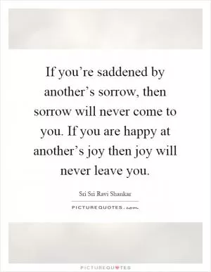 If you’re saddened by another’s sorrow, then sorrow will never come to you. If you are happy at another’s joy then joy will never leave you Picture Quote #1