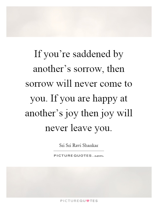 If you're saddened by another's sorrow, then sorrow will never come to you. If you are happy at another's joy then joy will never leave you Picture Quote #1