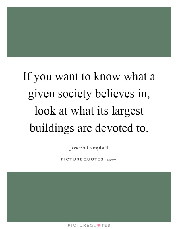 If you want to know what a given society believes in, look at what its largest buildings are devoted to Picture Quote #1