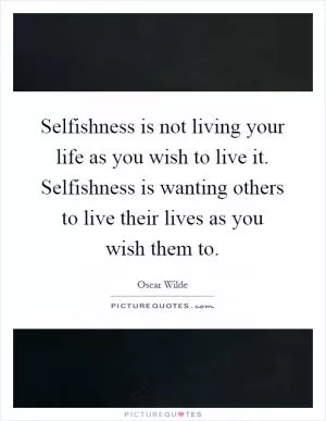 Selfishness is not living your life as you wish to live it. Selfishness is wanting others to live their lives as you wish them to Picture Quote #1