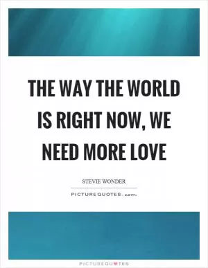 The way the world is right now, we need more love Picture Quote #1