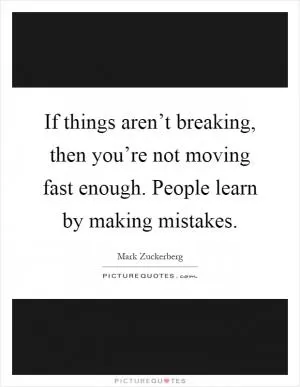 If things aren’t breaking, then you’re not moving fast enough. People learn by making mistakes Picture Quote #1
