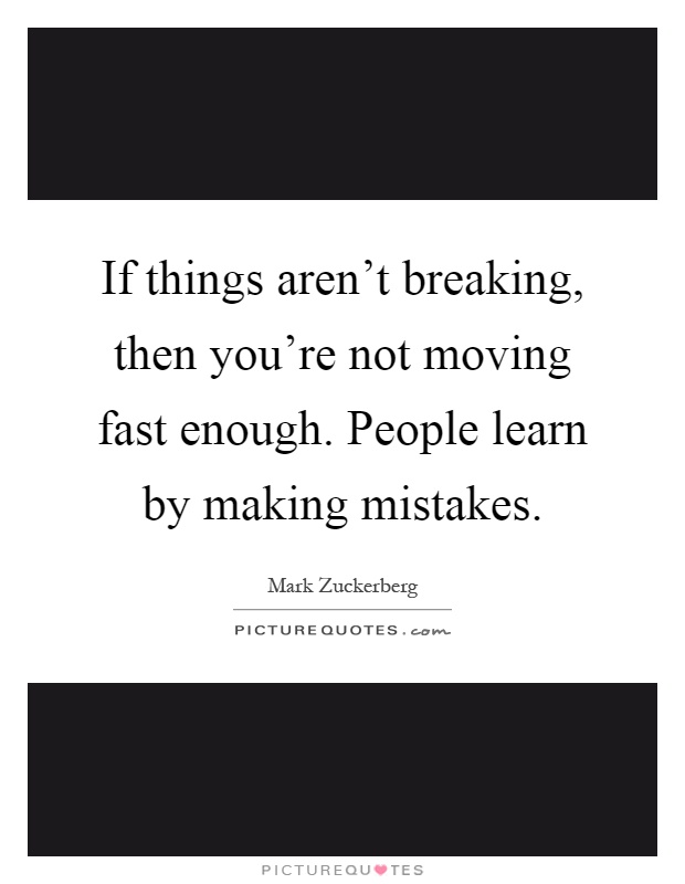 If things aren't breaking, then you're not moving fast enough. People learn by making mistakes Picture Quote #1