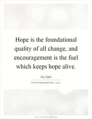 Hope is the foundational quality of all change, and encouragement is the fuel which keeps hope alive Picture Quote #1