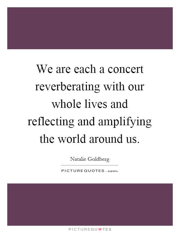 We are each a concert reverberating with our whole lives and reflecting and amplifying the world around us Picture Quote #1