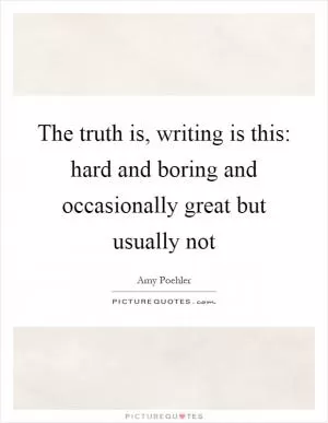 The truth is, writing is this: hard and boring and occasionally great but usually not Picture Quote #1