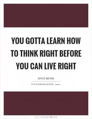 You gotta learn how to think right before you can live right Picture Quote #1