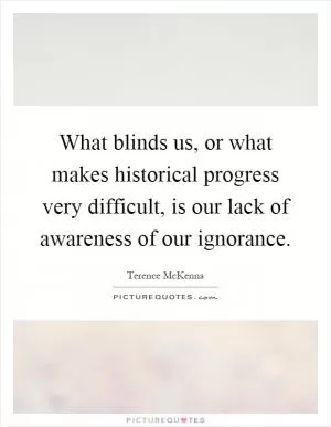 What blinds us, or what makes historical progress very difficult, is our lack of awareness of our ignorance Picture Quote #1