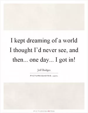 I kept dreaming of a world I thought I’d never see, and then... one day... I got in! Picture Quote #1