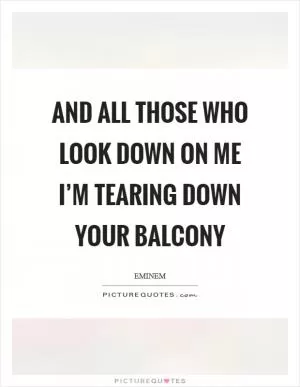 And all those who look down on me I’m tearing down your balcony Picture Quote #1