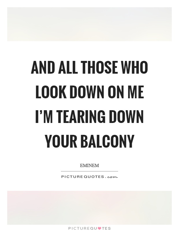 And all those who look down on me I'm tearing down your balcony Picture Quote #1