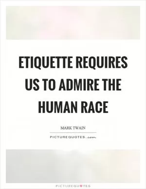 Etiquette requires us to admire the human race Picture Quote #1
