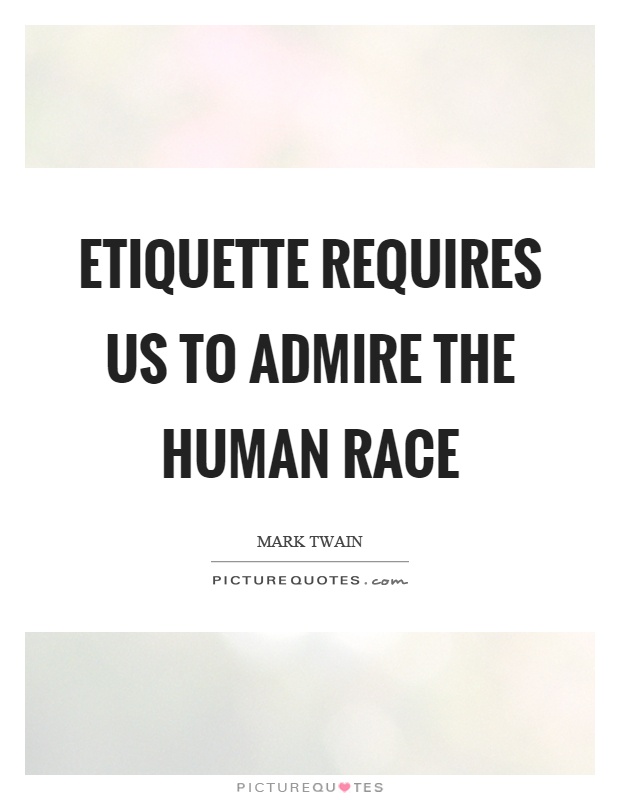 Etiquette requires us to admire the human race Picture Quote #1