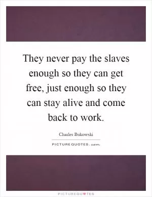 They never pay the slaves enough so they can get free, just enough so they can stay alive and come back to work Picture Quote #1