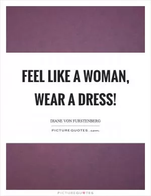 Feel like a woman, wear a dress! Picture Quote #1